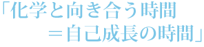 「化学と向き合う時間＝自己成長の時間」